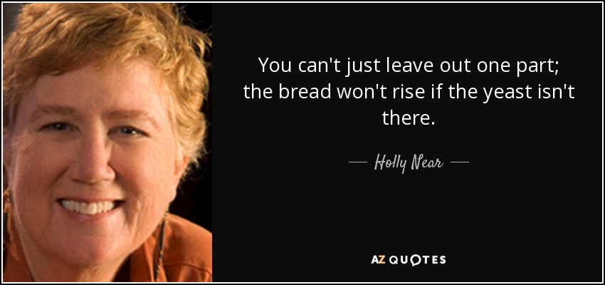 You can't just leave out one part; the bread won't rise if the yeast isn't there. - Holly Near