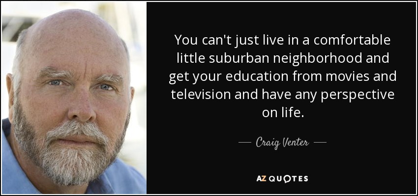 You can't just live in a comfortable little suburban neighborhood and get your education from movies and television and have any perspective on life. - Craig Venter