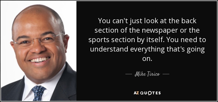 You can't just look at the back section of the newspaper or the sports section by itself. You need to understand everything that's going on. - Mike Tirico