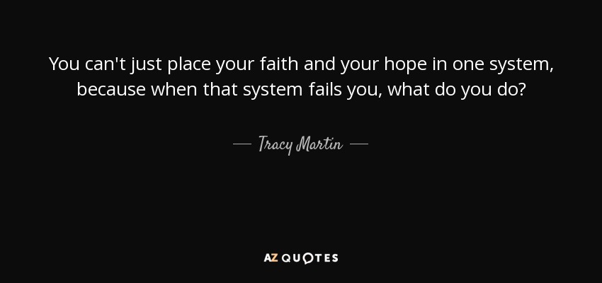 You can't just place your faith and your hope in one system, because when that system fails you, what do you do? - Tracy Martin
