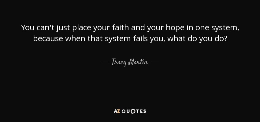 You can't just place your faith and your hope in one system, because when that system fails you, what do you do? - Tracy Martin