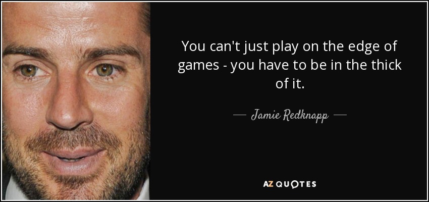 You can't just play on the edge of games - you have to be in the thick of it. - Jamie Redknapp