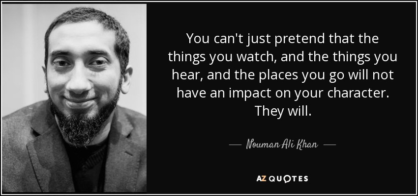 You can't just pretend that the things you watch, and the things you hear, and the places you go will not have an impact on your character. They will. - Nouman Ali Khan