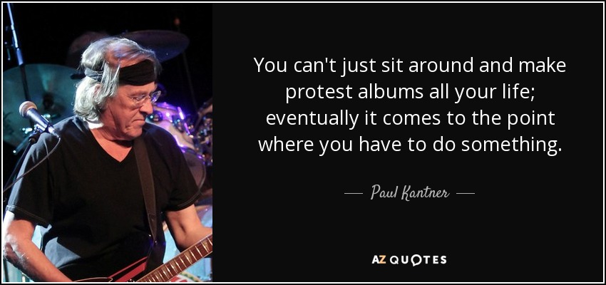 You can't just sit around and make protest albums all your life; eventually it comes to the point where you have to do something. - Paul Kantner