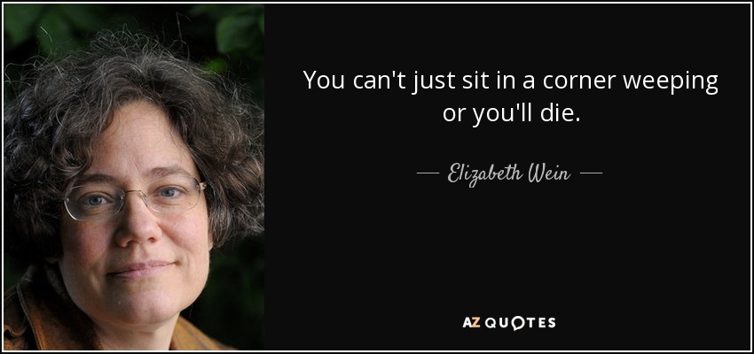 You can't just sit in a corner weeping or you'll die. - Elizabeth Wein