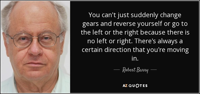 You can't just suddenly change gears and reverse yourself or go to the left or the right because there is no left or right. There's always a certain direction that you're moving in. - Robert Barry