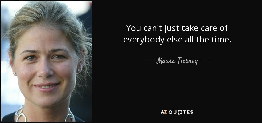 You can't just take care of everybody else all the time. - Maura Tierney