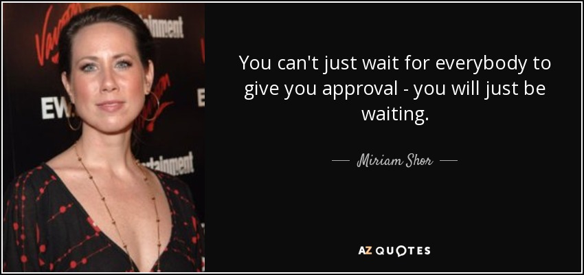 You can't just wait for everybody to give you approval - you will just be waiting. - Miriam Shor