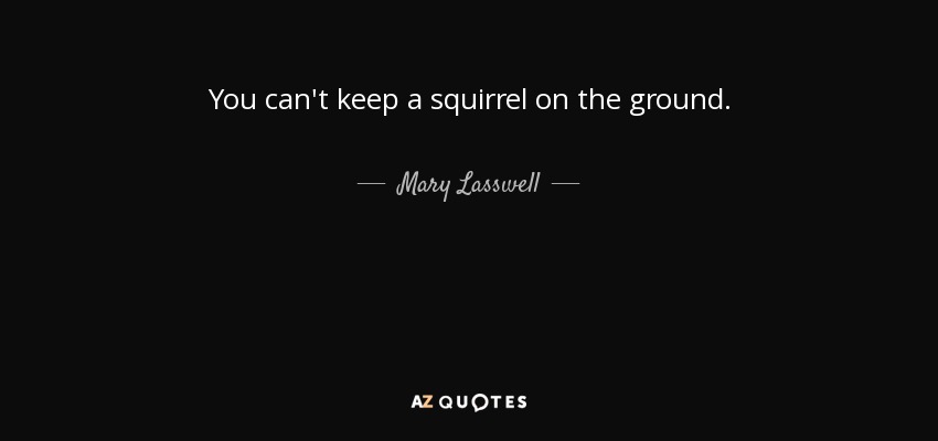 You can't keep a squirrel on the ground. - Mary Lasswell