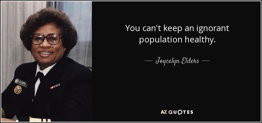 You can't keep an ignorant population healthy. - Joycelyn Elders