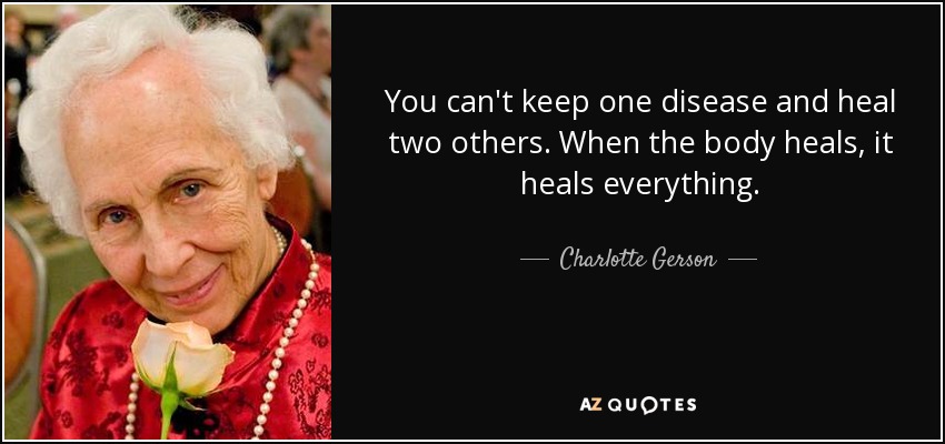 You can't keep one disease and heal two others. When the body heals, it heals everything. - Charlotte Gerson