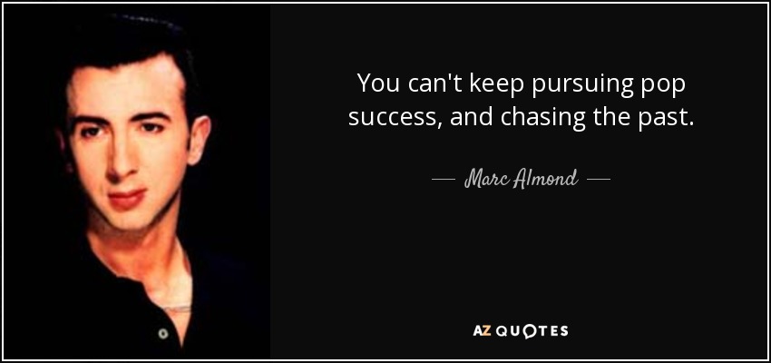You can't keep pursuing pop success, and chasing the past. - Marc Almond