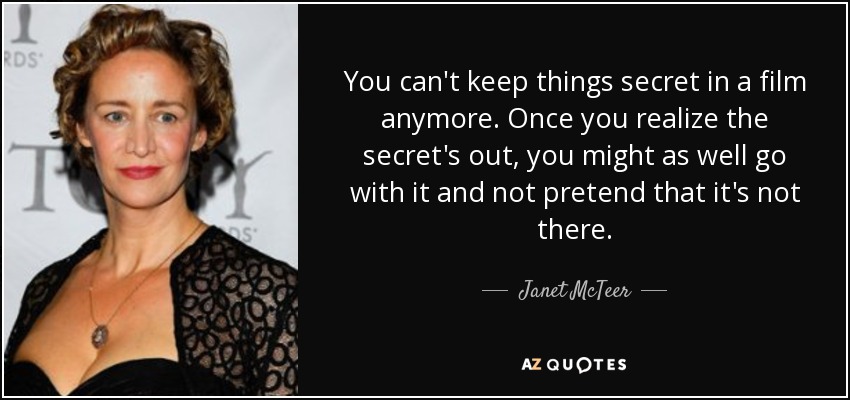 You can't keep things secret in a film anymore. Once you realize the secret's out, you might as well go with it and not pretend that it's not there. - Janet McTeer