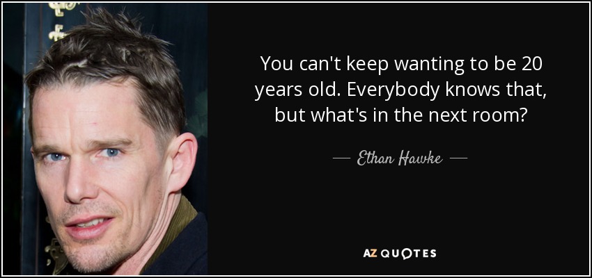 You can't keep wanting to be 20 years old. Everybody knows that, but what's in the next room? - Ethan Hawke