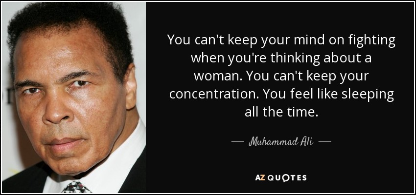 You can't keep your mind on fighting when you're thinking about a woman. You can't keep your concentration. You feel like sleeping all the time. - Muhammad Ali