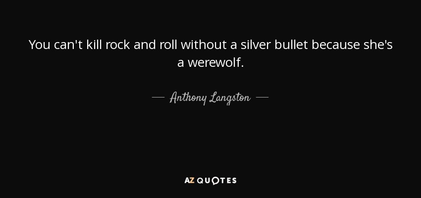 You can't kill rock and roll without a silver bullet because she's a werewolf. - Anthony Langston