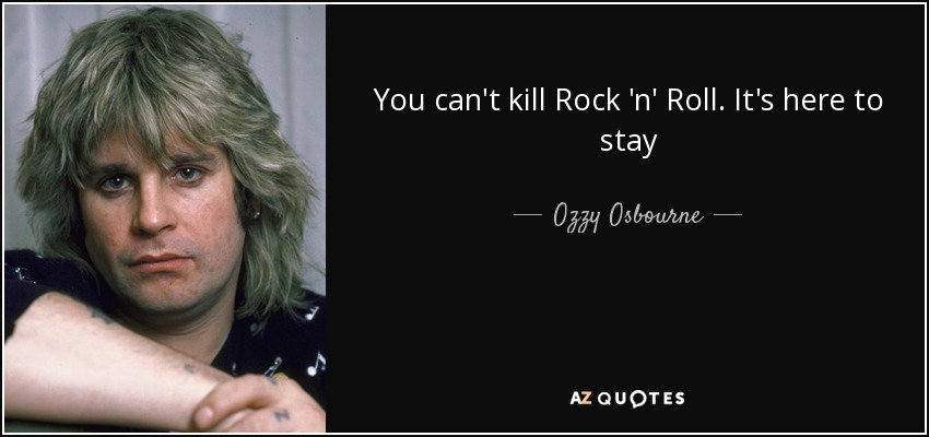 You can't kill Rock 'n' Roll. It's here to stay - Ozzy Osbourne