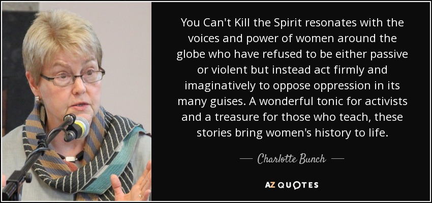 You Can't Kill the Spirit resonates with the voices and power of women around the globe who have refused to be either passive or violent but instead act firmly and imaginatively to oppose oppression in its many guises. A wonderful tonic for activists and a treasure for those who teach, these stories bring women's history to life. - Charlotte Bunch