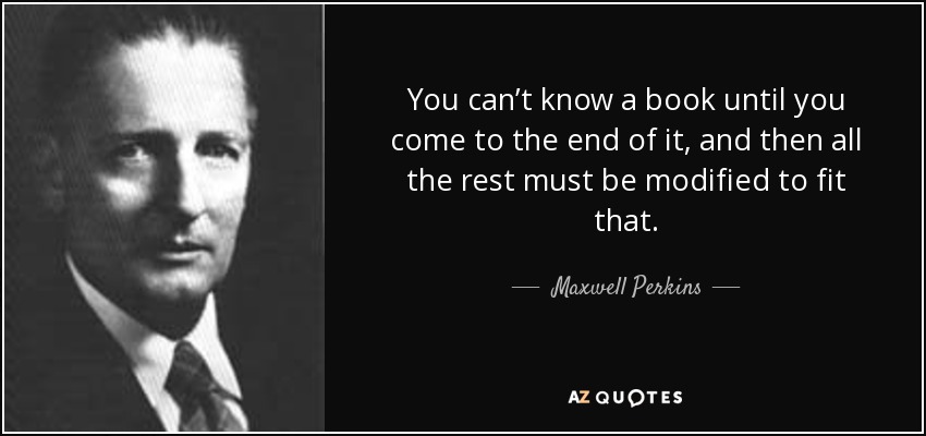 You can’t know a book until you come to the end of it, and then all the rest must be modified to fit that. - Maxwell Perkins