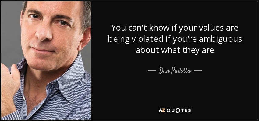 You can't know if your values are being violated if you're ambiguous about what they are - Dan Pallotta