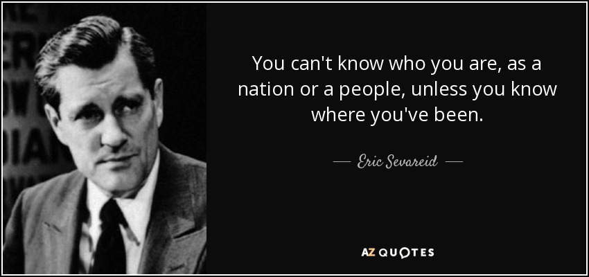 You can't know who you are, as a nation or a people, unless you know where you've been. - Eric Sevareid