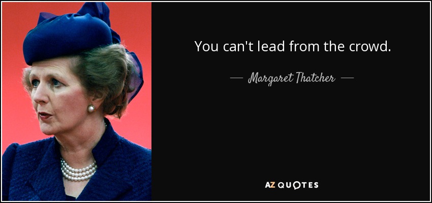 You can't lead from the crowd. - Margaret Thatcher