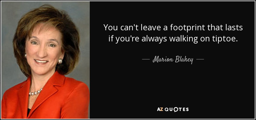 You can't leave a footprint that lasts if you're always walking on tiptoe. - Marion Blakey