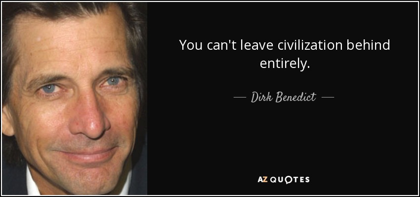 You can't leave civilization behind entirely. - Dirk Benedict
