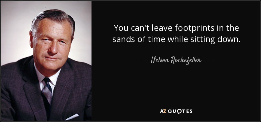You can't leave footprints in the sands of time while sitting down. - Nelson Rockefeller