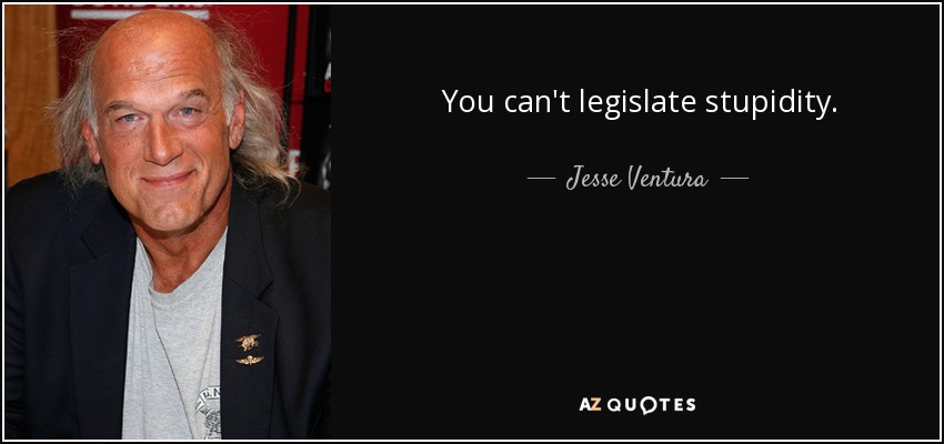 You can't legislate stupidity. - Jesse Ventura