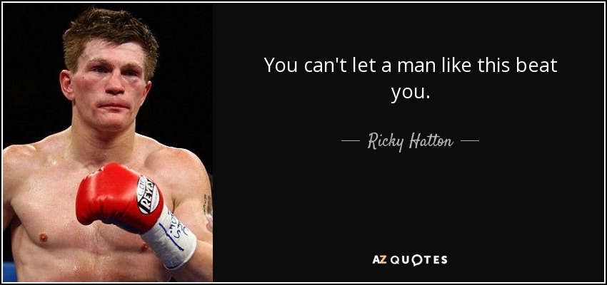 You can't let a man like this beat you. - Ricky Hatton