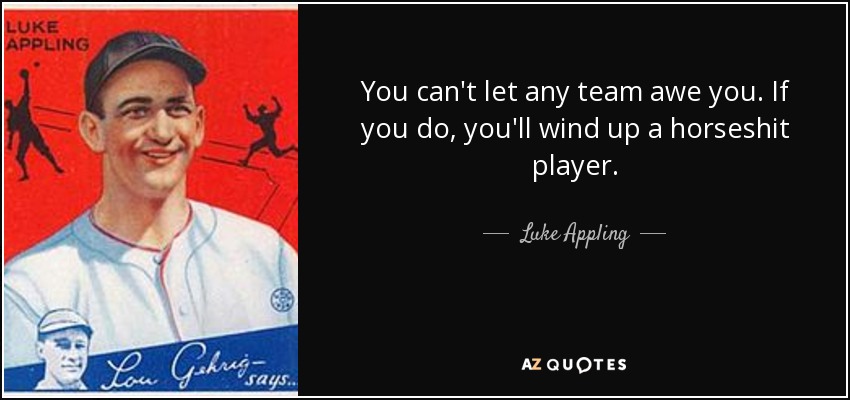 You can't let any team awe you. If you do, you'll wind up a horseshit player. - Luke Appling