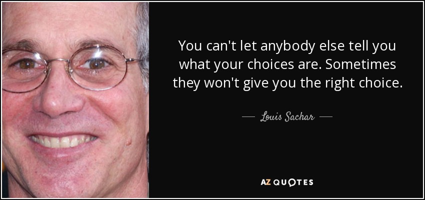 You can't let anybody else tell you what your choices are. Sometimes they won't give you the right choice. - Louis Sachar