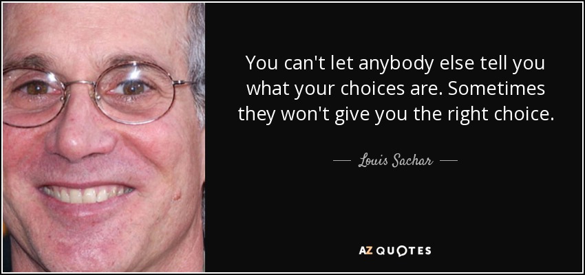 You can't let anybody else tell you what your choices are. Sometimes they won't give you the right choice. - Louis Sachar