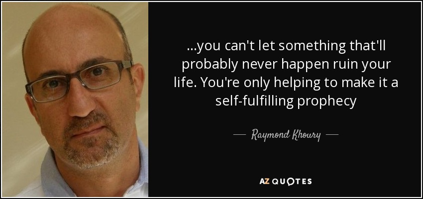 ...you can't let something that'll probably never happen ruin your life. You're only helping to make it a self-fulfilling prophecy - Raymond Khoury