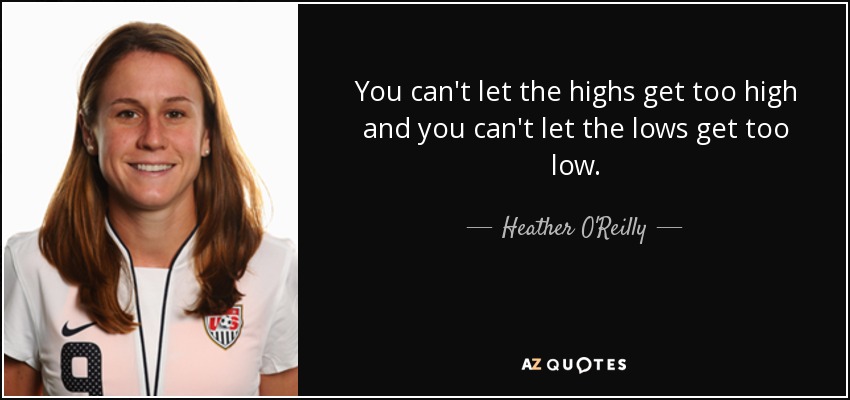 You can't let the highs get too high and you can't let the lows get too low. - Heather O'Reilly