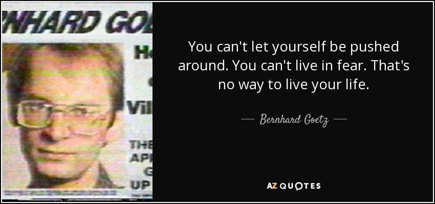 You can't let yourself be pushed around. You can't live in fear. That's no way to live your life. - Bernhard Goetz
