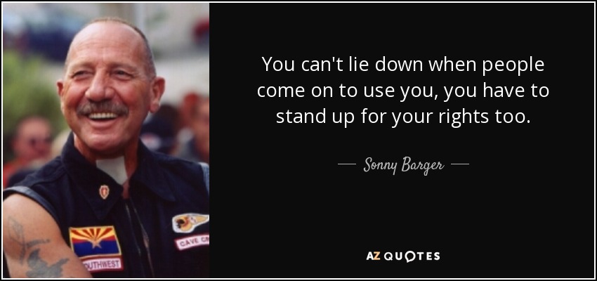 You can't lie down when people come on to use you, you have to stand up for your rights too. - Sonny Barger