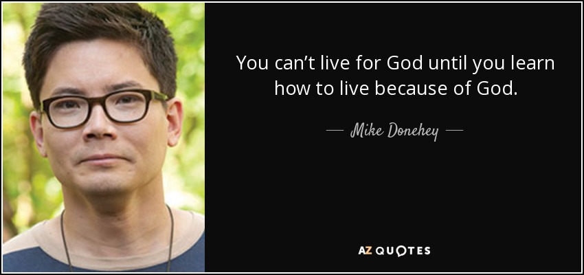 You can’t live for God until you learn how to live because of God. - Mike Donehey