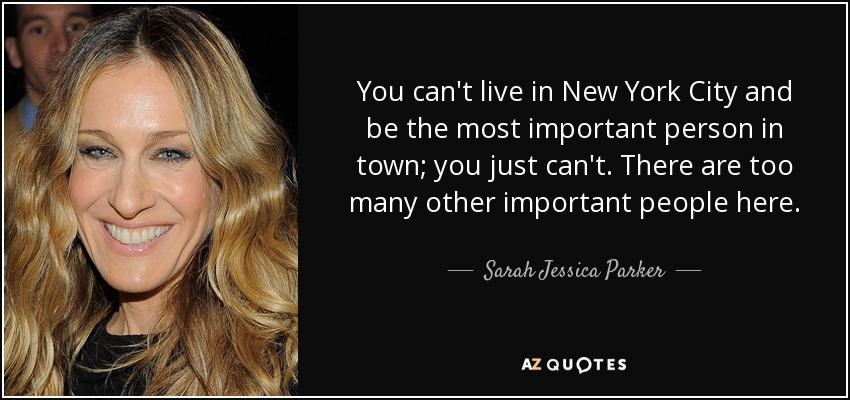 You can't live in New York City and be the most important person in town; you just can't. There are too many other important people here. - Sarah Jessica Parker