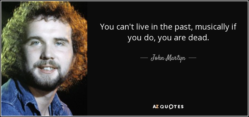 You can't live in the past, musically if you do, you are dead. - John Martyn