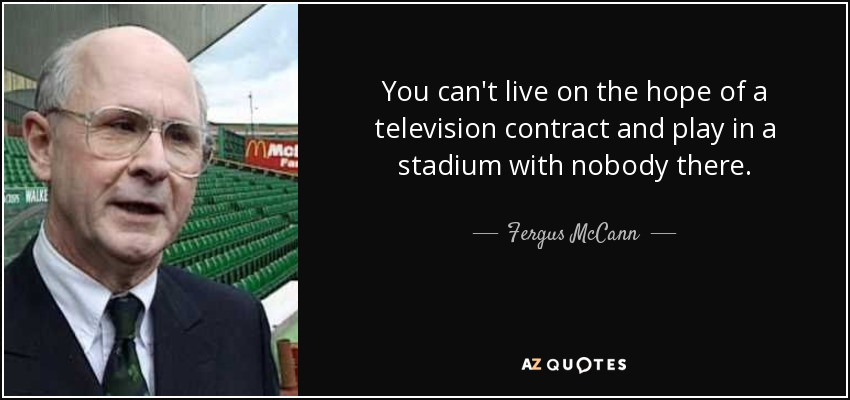 You can't live on the hope of a television contract and play in a stadium with nobody there. - Fergus McCann