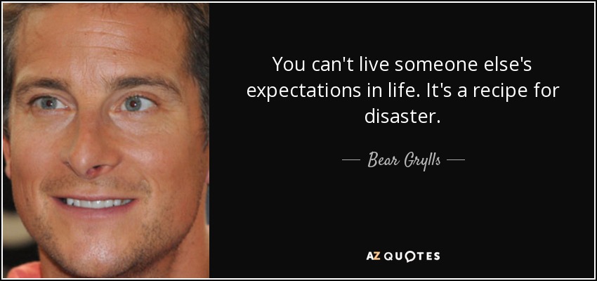 You can't live someone else's expectations in life. It's a recipe for disaster. - Bear Grylls