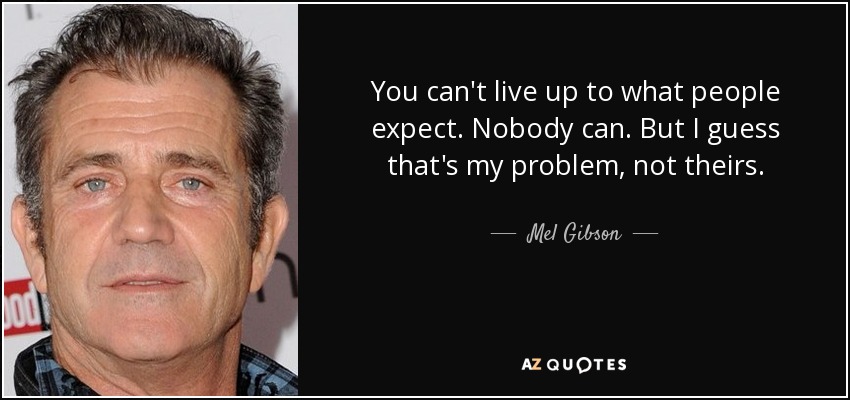 You can't live up to what people expect. Nobody can. But I guess that's my problem, not theirs. - Mel Gibson