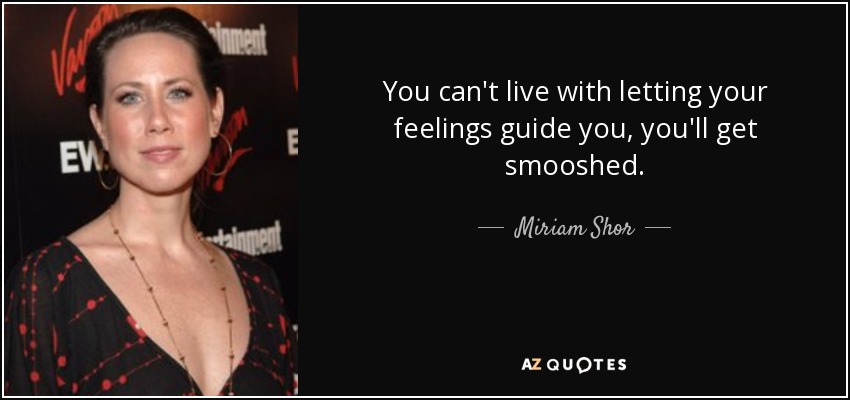 You can't live with letting your feelings guide you, you'll get smooshed. - Miriam Shor