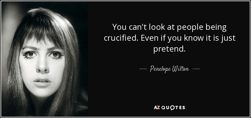 You can't look at people being crucified. Even if you know it is just pretend. - Penelope Wilton