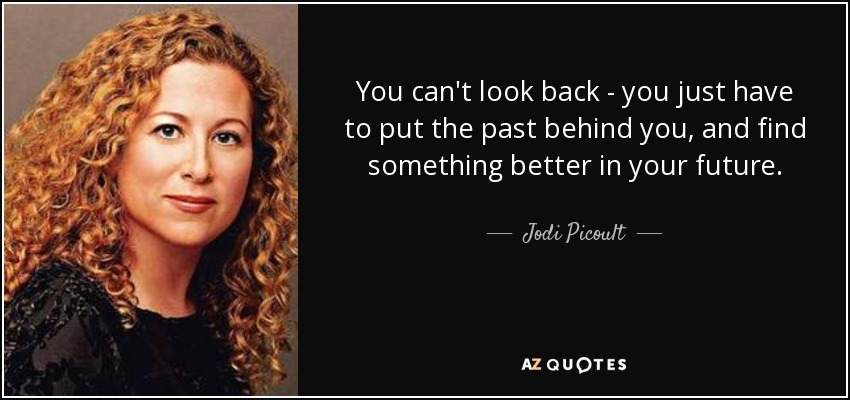 You can't look back - you just have to put the past behind you, and find something better in your future. - Jodi Picoult
