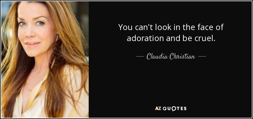 You can't look in the face of adoration and be cruel. - Claudia Christian