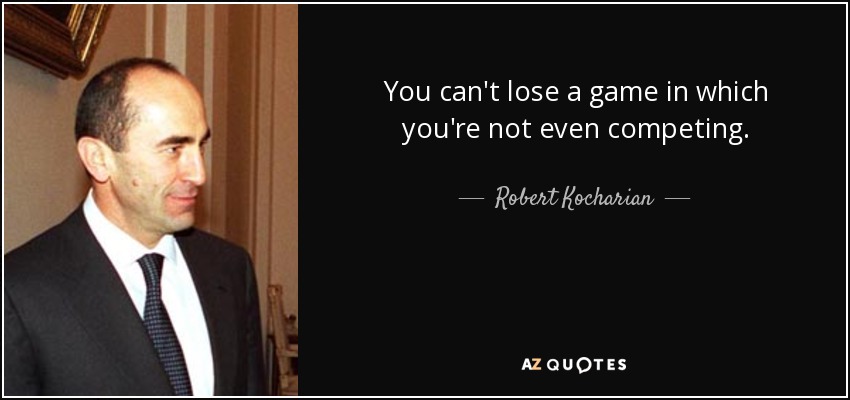 You can't lose a game in which you're not even competing. - Robert Kocharian