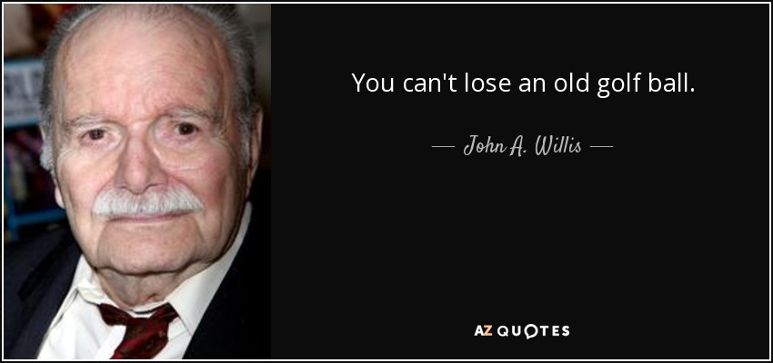 You can't lose an old golf ball. - John A. Willis
